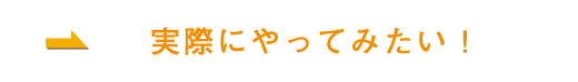 実際にやってみたい！